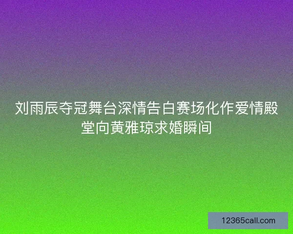 刘雨辰夺冠舞台深情告白赛场化作爱情殿堂向黄雅琼求婚瞬间