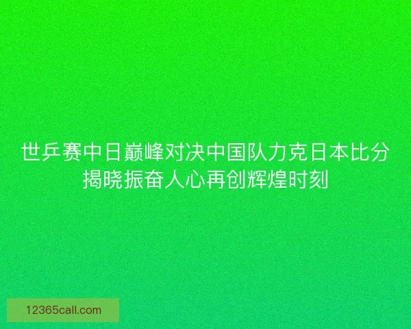 世乒赛中日巅峰对决中国队力克日本比分揭晓振奋人心再创辉煌时刻