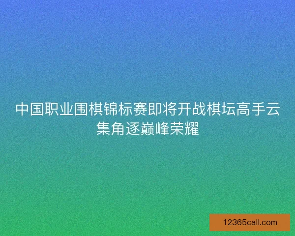 中国职业围棋锦标赛即将开战棋坛高手云集角逐巅峰荣耀