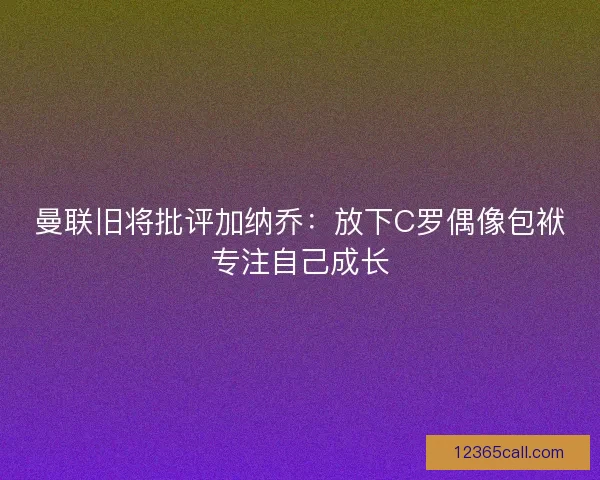 曼联旧将批评加纳乔：放下C罗偶像包袱专注自己成长