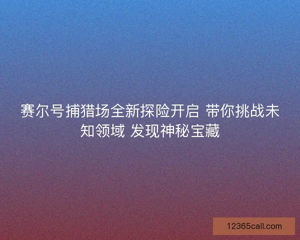 赛尔号捕猎场全新探险开启 带你挑战未知领域 发现神秘宝藏