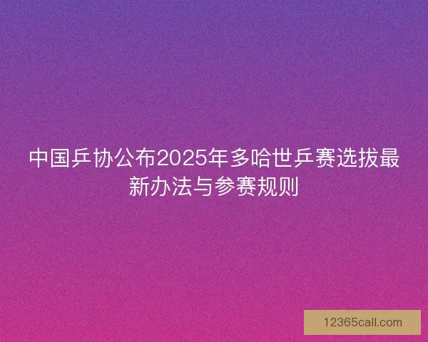 中国乒协公布2025年多哈世乒赛选拔最新办法与参赛规则