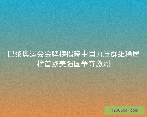 巴黎奥运会金牌榜揭晓中国力压群雄稳居榜首欧美强国争夺激烈
