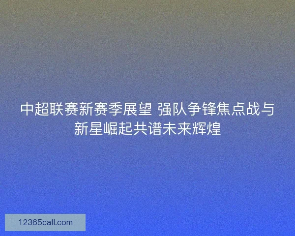 中超联赛新赛季展望 强队争锋焦点战与新星崛起共谱未来辉煌