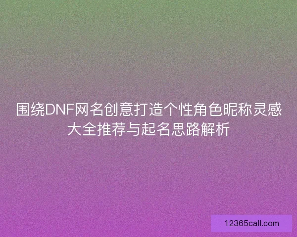 围绕DNF网名创意打造个性角色昵称灵感大全推荐与起名思路解析