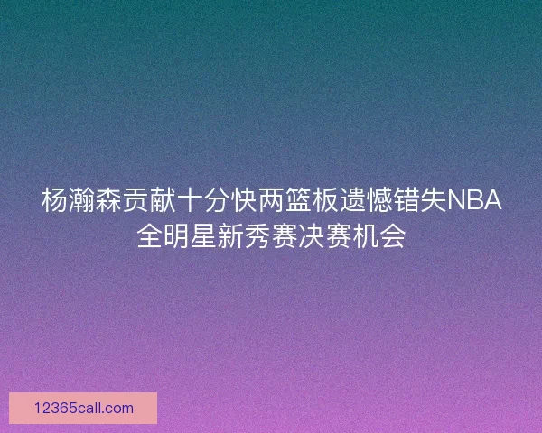 杨瀚森贡献十分快两篮板遗憾错失NBA全明星新秀赛决赛机会