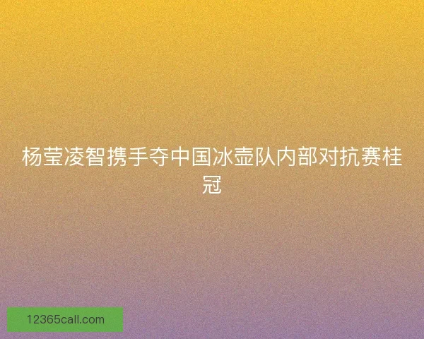 杨莹凌智携手夺中国冰壶队内部对抗赛桂冠