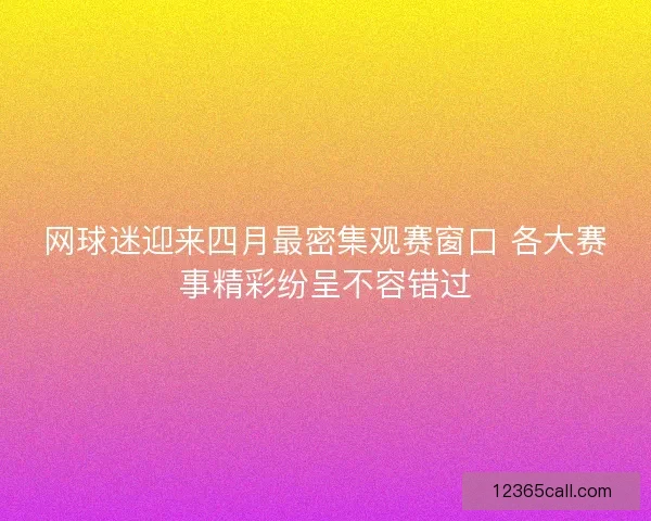 网球迷迎来四月最密集观赛窗口 各大赛事精彩纷呈不容错过