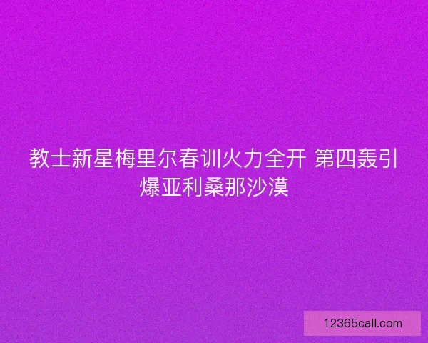 教士新星梅里尔春训火力全开 第四轰引爆亚利桑那沙漠