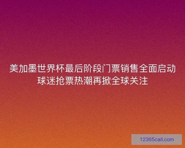 美加墨世界杯最后阶段门票销售全面启动球迷抢票热潮再掀全球关注