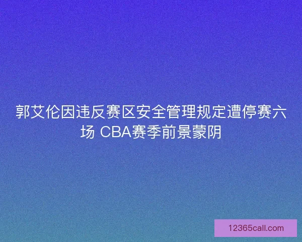郭艾伦因违反赛区安全管理规定遭停赛六场 CBA赛季前景蒙阴
