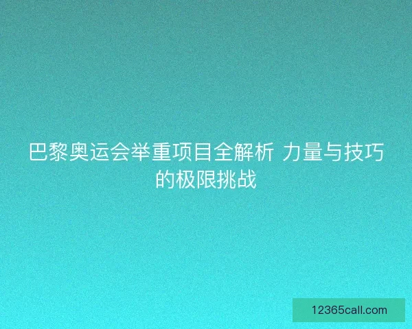 巴黎奥运会举重项目全解析 力量与技巧的极限挑战