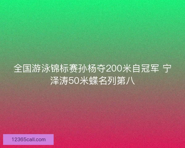 全国游泳锦标赛孙杨夺200米自冠军 宁泽涛50米蝶名列第八