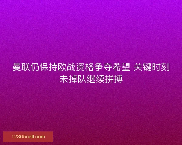曼联仍保持欧战资格争夺希望 关键时刻未掉队继续拼搏