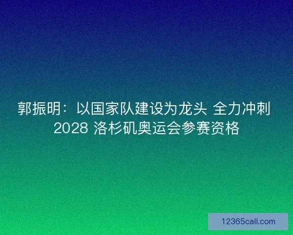 郭振明：以国家队建设为龙头 全力冲刺 2028 洛杉矶奥运会参赛资格