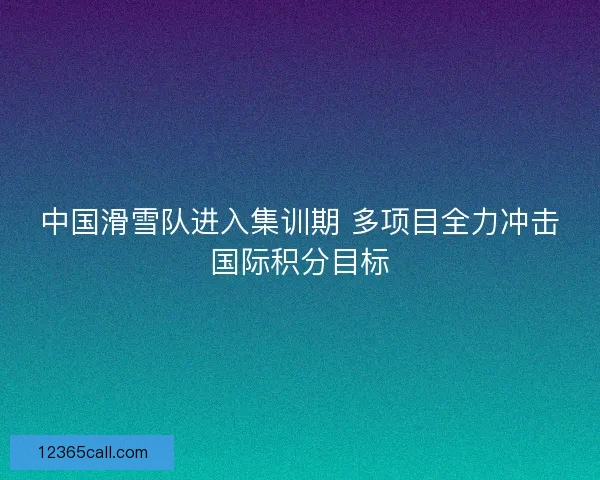 中国滑雪队进入集训期 多项目全力冲击国际积分目标