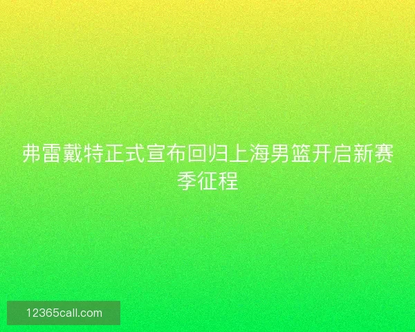 弗雷戴特正式宣布回归上海男篮开启新赛季征程